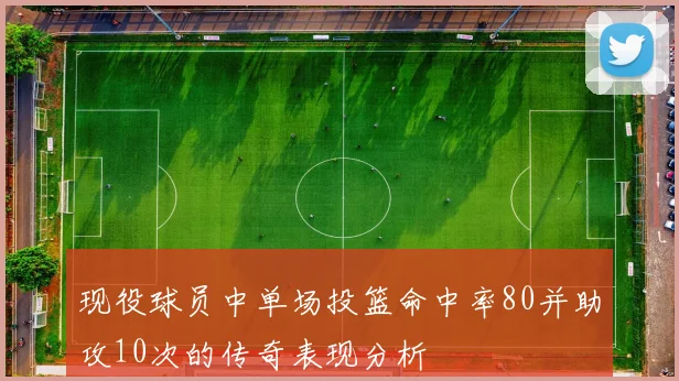 现役球员中单场投篮命中率80并助攻10次的传奇表现分析