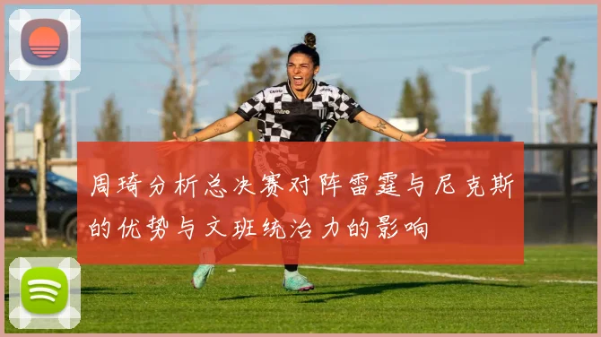 周琦分析总决赛对阵雷霆与尼克斯的优势与文班统治力的影响