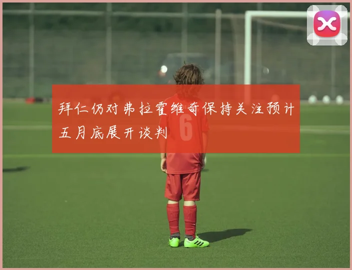 拜仁仍对弗拉霍维奇保持关注预计五月底展开谈判