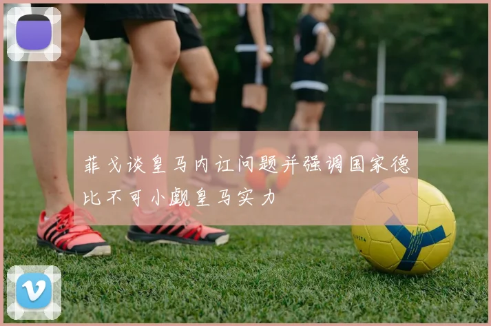 菲戈谈皇马内讧问题并强调国家德比不可小觑皇马实力